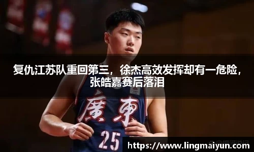复仇江苏队重回第三，徐杰高效发挥却有一危险，张皓嘉赛后落泪
